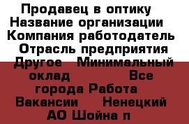 Продавец в оптику › Название организации ­ Компания-работодатель › Отрасль предприятия ­ Другое › Минимальный оклад ­ 16 000 - Все города Работа » Вакансии   . Ненецкий АО,Шойна п.